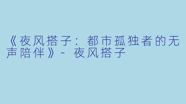 《夜风搭子：都市孤独者的无声陪伴》-夜风搭子