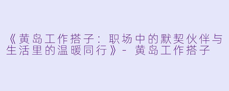 《黄岛工作搭子：职场中的默契伙伴与生活里的温暖同行》-黄岛工作搭子
