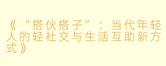 《“搭伙搭子”:当代年轻人的轻社交与生活互助新方式》