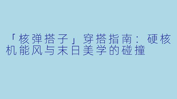 「核弹搭子」穿搭指南：硬核机能风与末日美学的碰撞
