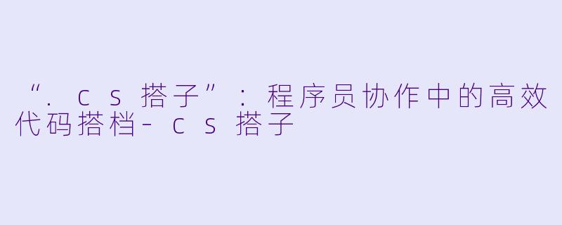 “.cs搭子”：程序员协作中的高效代码搭档-cs搭子