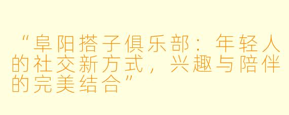 “阜阳搭子俱乐部:年轻人的社交新方式,兴趣与陪伴的完美结合”