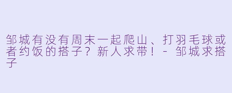 邹城有没有周末一起爬山、打羽毛球或者约饭的搭子？新人求带！-邹城求搭子