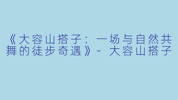 《大容山搭子：一场与自然共舞的徒步奇遇》-大容山搭子