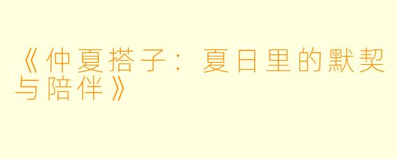 《仲夏搭子：夏日里的默契与陪伴》