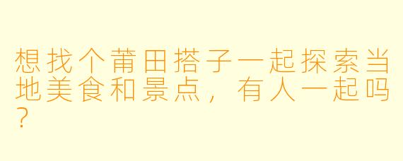 想找个莆田搭子一起探索当地美食和景点，有人一起吗？