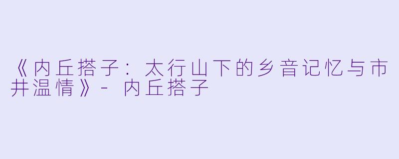 《内丘搭子：太行山下的乡音记忆与市井温情》