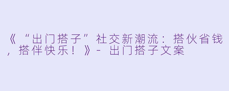 《“出门搭子”社交新潮流:搭伙省钱,搭伴快乐!》