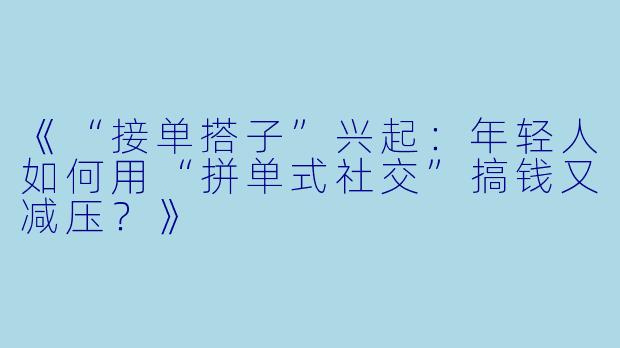 《“接单搭子”兴起：年轻人如何用“拼单式社交”搞钱又减压？》