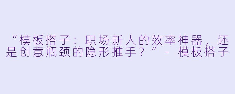 “模板搭子：职场新人的效率神器，还是创意瓶颈的隐形推手？”-模板搭子