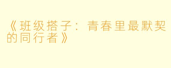 《班级搭子：青春里最默契的同行者》