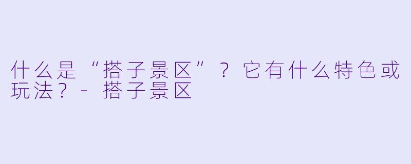 什么是“搭子景区”？它有什么特色或玩法？-搭子景区