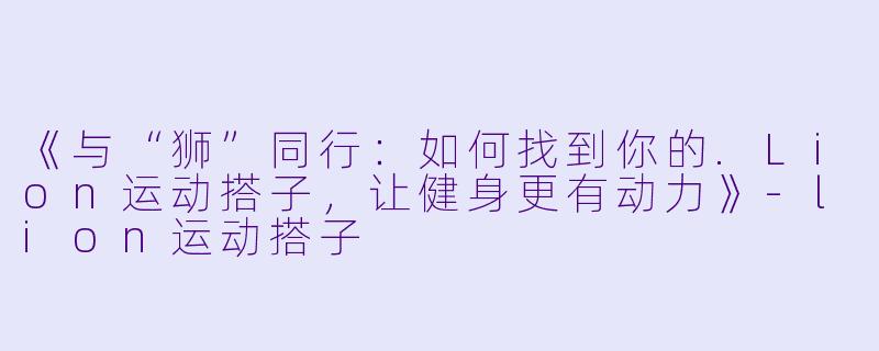 《与“狮”同行：如何找到你的.Lion运动搭子，让健身更有动力》-lion运动搭子
