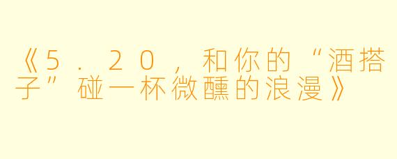 《5.20，和你的“酒搭子”碰一杯微醺的浪漫》