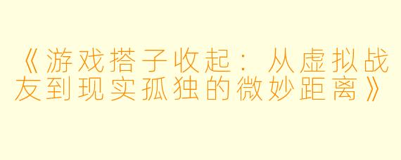 《游戏搭子收起：从虚拟战友到现实孤独的微妙距离》