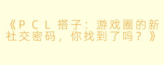 《PCL搭子：游戏圈的新社交密码，你找到了吗？》