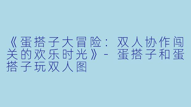 《蛋搭子大冒险：双人协作闯关的欢乐时光》-蛋搭子和蛋搭子玩双人图