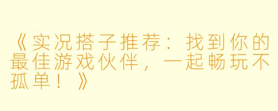 《实况搭子推荐：找到你的最佳游戏伙伴，一起畅玩不孤单！》