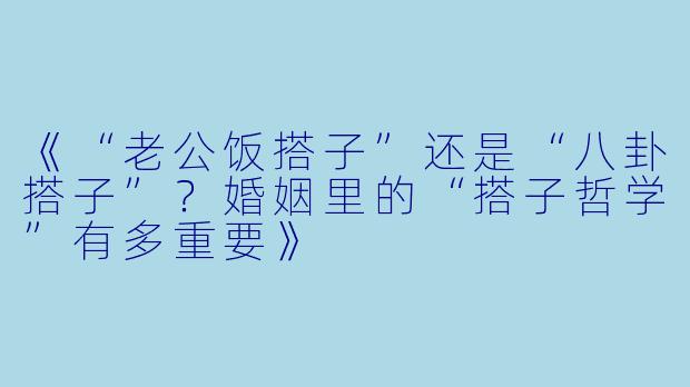 《“老公饭搭子”还是“八卦搭子”？婚姻里的“搭子哲学”有多重要》