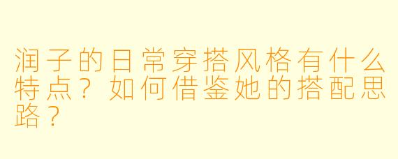 润子的日常穿搭风格有什么特点？如何借鉴她的搭配思路？