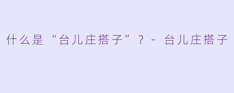 什么是“台儿庄搭子”？-台儿庄搭子