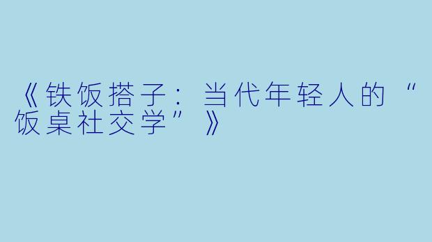 《铁饭搭子：当代年轻人的“饭桌社交学”》
