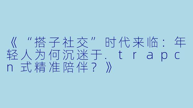 《“搭子社交”时代来临：年轻人为何沉迷于.trapcn式精准陪伴？》