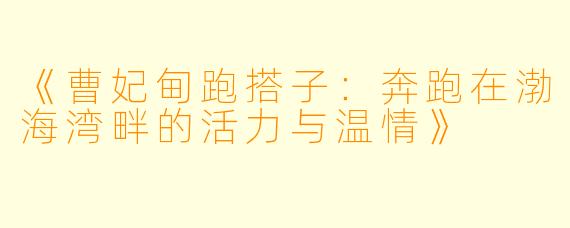 《曹妃甸跑搭子：奔跑在渤海湾畔的活力与温情》
