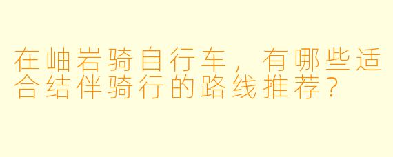 在岫岩骑自行车，有哪些适合结伴骑行的路线推荐？