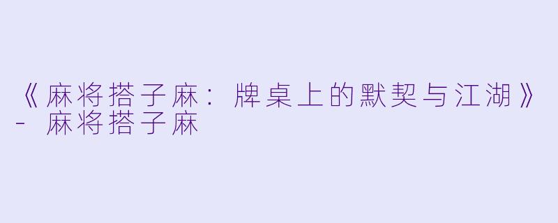 《麻将搭子麻：牌桌上的默契与江湖》-麻将搭子麻
