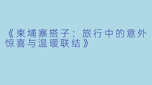《柬埔寨搭子：旅行中的意外惊喜与温暖联结》