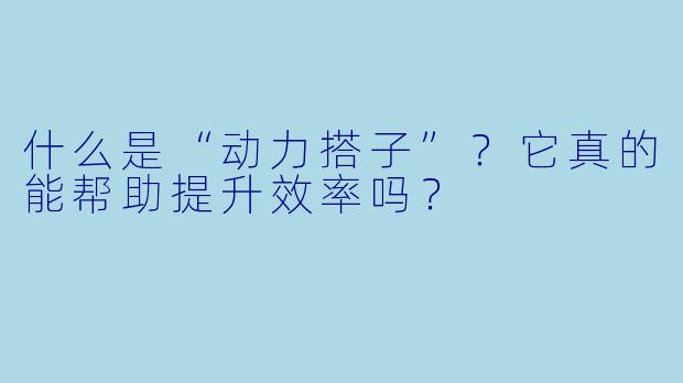 什么是“动力搭子”？它真的能帮助提升效率吗？