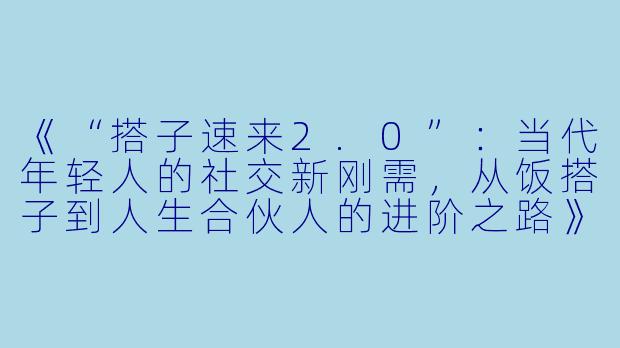 《“搭子速来2.0”：当代年轻人的社交新刚需，从饭搭子到人生合伙人的进阶之路》-搭子速来2.0