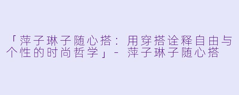 「萍子琳子随心搭：用穿搭诠释自由与个性的时尚哲学」-萍子琳子随心搭