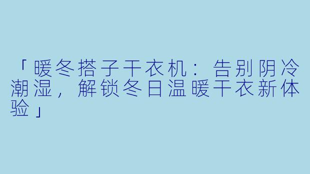「暖冬搭子干衣机：告别阴冷潮湿，解锁冬日温暖干衣新体验」