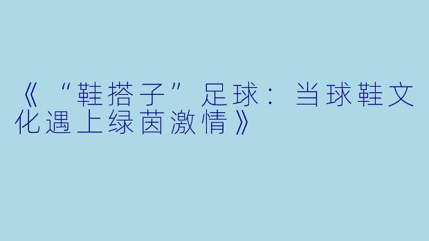 《“鞋搭子”足球：当球鞋文化遇上绿茵激情》