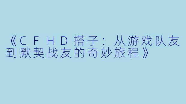 《CFHD搭子：从游戏队友到默契战友的奇妙旅程》
