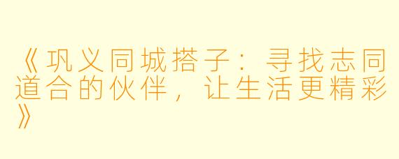 《巩义同城搭子：寻找志同道合的伙伴，让生活更精彩》