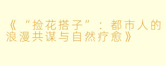 《“捡花搭子”：都市人的浪漫共谋与自然疗愈》