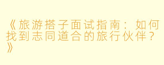 《旅游搭子面试指南：如何找到志同道合的旅行伙伴？》