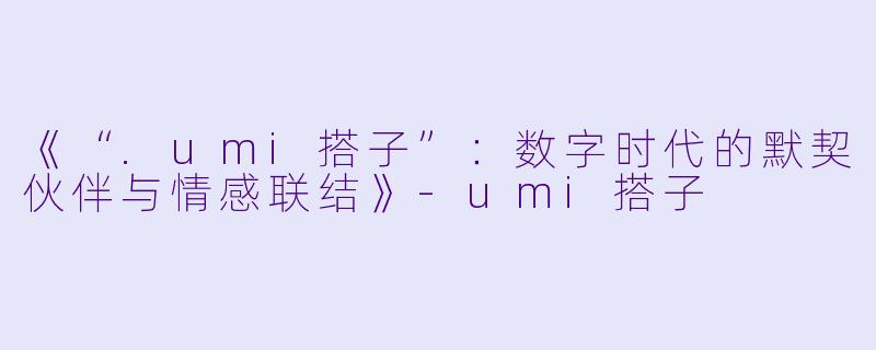 《“.umi搭子”：数字时代的默契伙伴与情感联结》-umi搭子