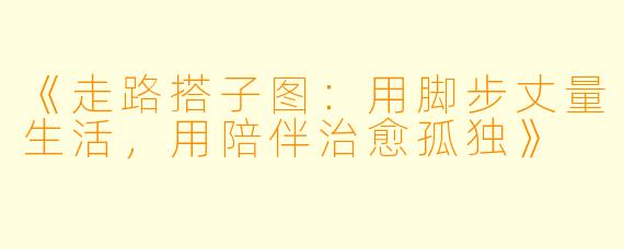 《走路搭子图：用脚步丈量生活，用陪伴治愈孤独》