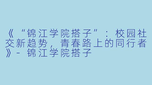 《“锦江学院搭子”：校园社交新趋势，青春路上的同行者》-锦江学院搭子