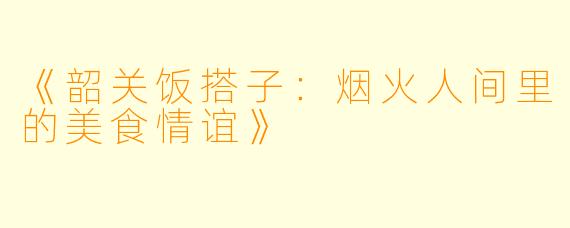 《韶关饭搭子：烟火人间里的美食情谊》