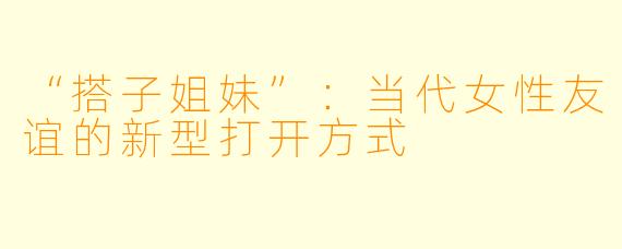 “搭子姐妹”：当代女性友谊的新型打开方式