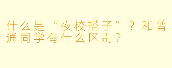 什么是“夜校搭子”？和普通同学有什么区别？