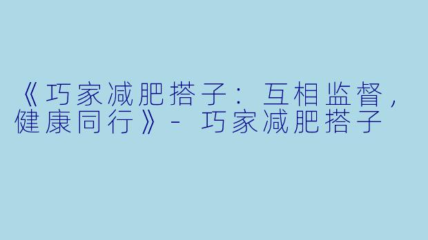 《巧家减肥搭子：互相监督，健康同行》-巧家减肥搭子