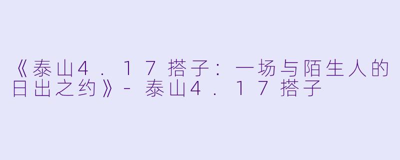 《泰山4.17搭子：一场与陌生人的日出之约》-泰山4.17搭子