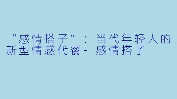 “感情搭子”：当代年轻人的新型情感代餐-感情搭子