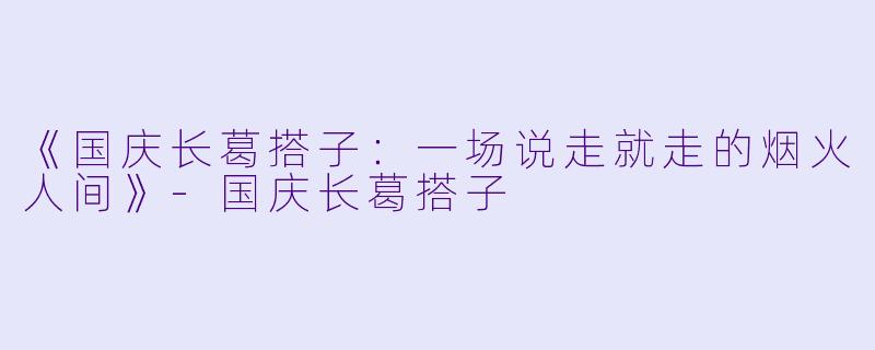 《国庆长葛搭子：一场说走就走的烟火人间》-国庆长葛搭子